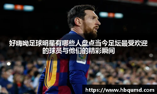 好嗨呦足球明星有哪些人盘点当今足坛最受欢迎的球员与他们的精彩瞬间