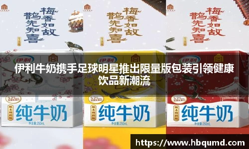 伊利牛奶携手足球明星推出限量版包装引领健康饮品新潮流