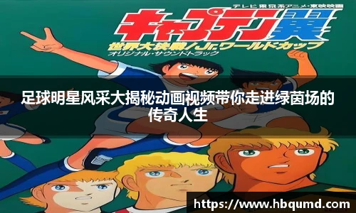 足球明星风采大揭秘动画视频带你走进绿茵场的传奇人生
